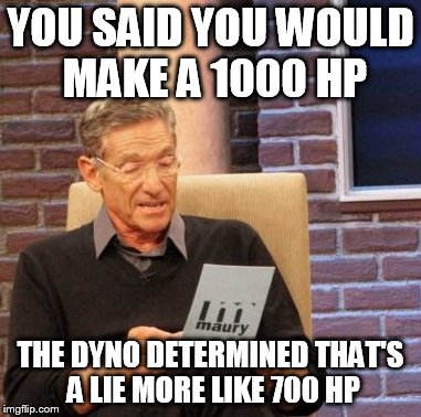 Maury Lie Detector | YOU SAID YOU WOULD MAKE A 1000 HP THE DYNO DETERMINED THAT'S A LIE MORE LIKE 700 HP | image tagged in memes,maury lie detector | made w/ Imgflip meme maker