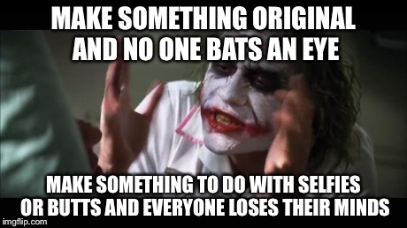 True Dat. | MAKE SOMETHING ORIGINAL AND NO ONE BATS AN EYE MAKE SOMETHING TO DO WITH SELFIES OR BUTTS AND EVERYONE LOSES THEIR MINDS | image tagged in memes,and everybody loses their minds | made w/ Imgflip meme maker