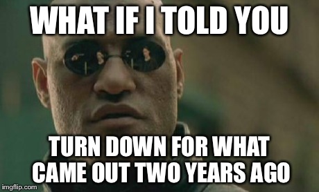 Matrix Morpheus | WHAT IF I TOLD YOU TURN DOWN FOR WHAT CAME OUT TWO YEARS AGO | image tagged in memes,matrix morpheus | made w/ Imgflip meme maker