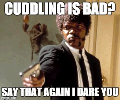 My reaction when my friend said this | CUDDLING IS BAD? SAY THAT AGAIN I DARE YOU | image tagged in memes,say that again i dare you | made w/ Imgflip meme maker