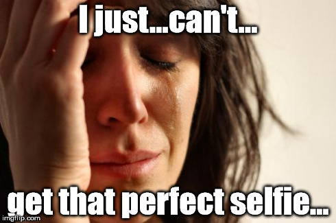 When you're are the lowest point in your life | I just...can't... get that perfect selfie... | image tagged in memes,first world problems | made w/ Imgflip meme maker