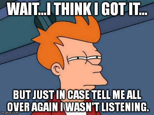 Futurama Fry Meme | WAIT...I THINK I GOT IT... BUT JUST IN CASE TELL ME ALL OVER AGAIN I WASN'T LISTENING. | image tagged in memes,futurama fry | made w/ Imgflip meme maker