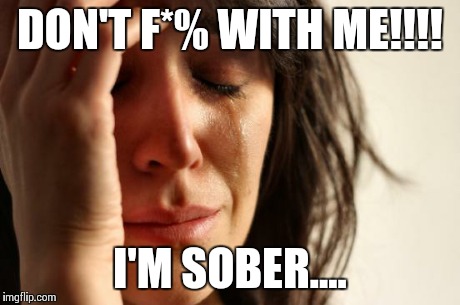 First World Problems | DON'T F*% WITH ME!!!! I'M SOBER.... | image tagged in memes,first world problems | made w/ Imgflip meme maker