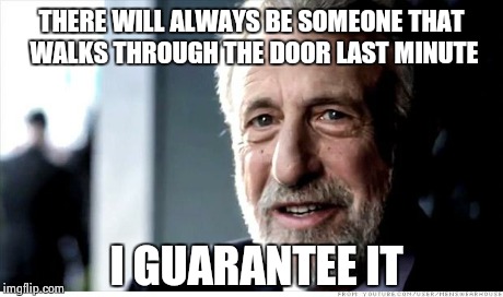 Closing time | THERE WILL ALWAYS BE SOMEONE THAT WALKS THROUGH THE DOOR LAST MINUTE I GUARANTEE IT | image tagged in memes,i guarantee it,funny,funny memes | made w/ Imgflip meme maker