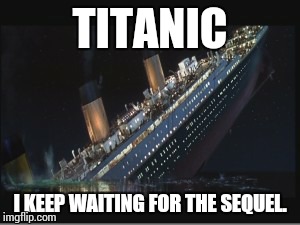 Sequel to Titanic? | TITANIC I KEEP WAITING FOR THE SEQUEL. | image tagged in funny,memes,titanic | made w/ Imgflip meme maker