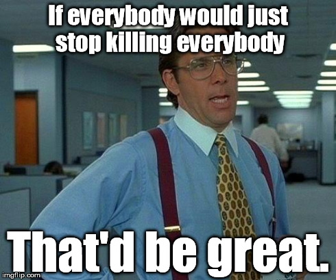 That Would Be Great Meme | If everybody would just stop killing everybody That'd be great. | image tagged in memes,that would be great | made w/ Imgflip meme maker