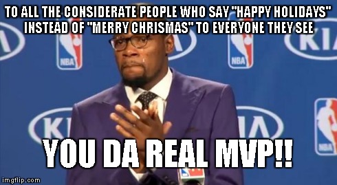 You The Real MVP | TO ALL THE CONSIDERATE PEOPLE WHO SAY "HAPPY HOLIDAYS" INSTEAD OF "MERRY CHRISMAS" TO EVERYONE THEY SEE YOU DA REAL MVP!! | image tagged in memes,you the real mvp | made w/ Imgflip meme maker