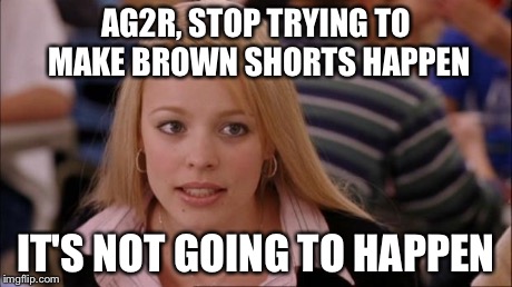 Its Not Going To Happen Meme | AG2R, STOP TRYING TO MAKE BROWN SHORTS HAPPEN IT'S NOT GOING TO HAPPEN | image tagged in it's not going to happen mean girls | made w/ Imgflip meme maker