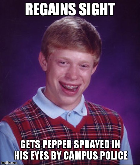 Bad Luck Brian Meme | REGAINS SIGHT GETS PEPPER SPRAYED IN HIS EYES BY CAMPUS POLICE | image tagged in memes,bad luck brian | made w/ Imgflip meme maker
