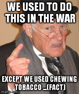 Back In My Day Meme | WE USED TO DO THIS IN THE WAR EXCEPT WE USED CHEWING TOBACCO ...(FACT) | image tagged in memes,back in my day | made w/ Imgflip meme maker