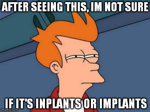 Futurama Fry Meme | AFTER SEEING THIS, IM NOT SURE IF IT'S INPLANTS OR IMPLANTS | image tagged in memes,futurama fry | made w/ Imgflip meme maker