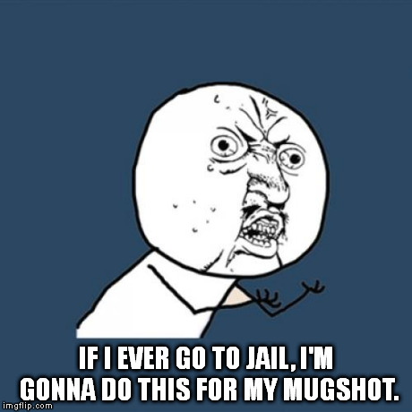 I'm hoping to start a fad on this website of images with this caption. | IF I EVER GO TO JAIL, I'M GONNA DO THIS FOR MY MUGSHOT. | image tagged in memes,y u no | made w/ Imgflip meme maker