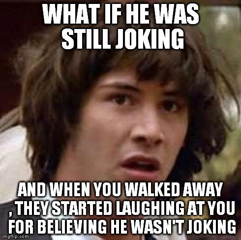 Conspiracy Keanu Meme | WHAT IF HE WAS STILL JOKING AND WHEN YOU WALKED AWAY , THEY STARTED LAUGHING AT YOU FOR BELIEVING HE WASN'T JOKING | image tagged in memes,conspiracy keanu | made w/ Imgflip meme maker
