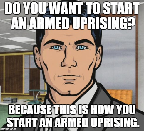Archer Meme | DO YOU WANT TO START AN ARMED UPRISING? BECAUSE THIS IS HOW YOU START AN ARMED UPRISING. | image tagged in memes,archer | made w/ Imgflip meme maker