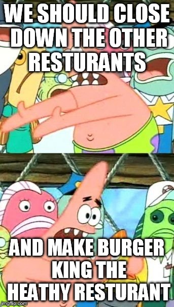 Put It Somewhere Else Patrick Meme | WE SHOULD CLOSE DOWN THE OTHER RESTURANTS AND MAKE BURGER KING THE HEATHY RESTURANT | image tagged in memes,put it somewhere else patrick | made w/ Imgflip meme maker