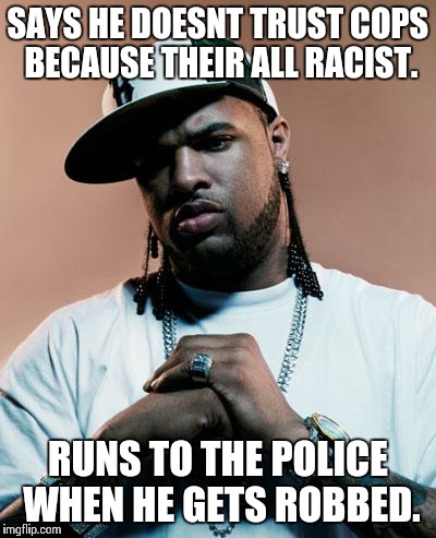 thug | SAYS HE DOESNT TRUST COPS BECAUSE THEIR ALL RACIST. RUNS TO THE POLICE WHEN HE GETS ROBBED. | image tagged in thug | made w/ Imgflip meme maker