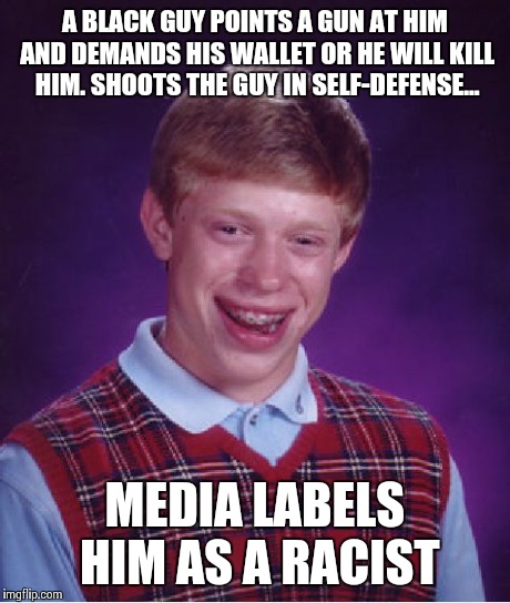 Bad Luck Brian Meme | A BLACK GUY POINTS A GUN AT HIM AND DEMANDS HIS WALLET OR HE WILL KILL HIM. SHOOTS THE GUY IN SELF-DEFENSE... MEDIA LABELS HIM AS A RACIST | image tagged in memes,bad luck brian | made w/ Imgflip meme maker