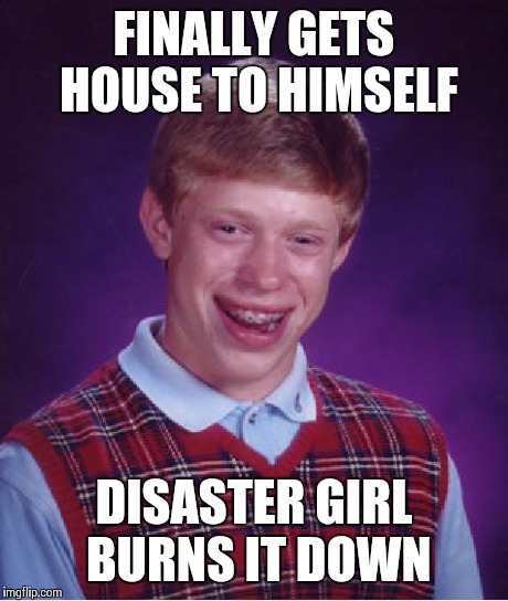 Bad Luck Brian Meme | FINALLY GETS HOUSE TO HIMSELF DISASTER GIRL BURNS IT DOWN | image tagged in memes,bad luck brian | made w/ Imgflip meme maker