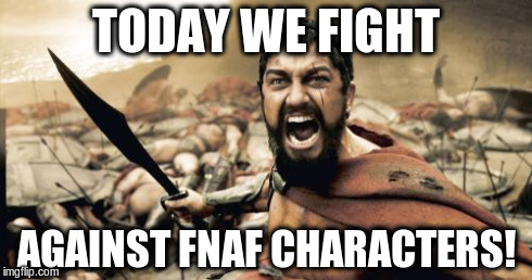 Sparta Leonidas Meme | TODAY WE FIGHT AGAINST FNAF CHARACTERS! | image tagged in memes,sparta leonidas | made w/ Imgflip meme maker