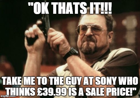 Am I The Only One Around Here Meme | "OK THATS IT!!! TAKE ME TO THE GUY AT SONY WHO THINKS £39.99 IS A SALE PRICE!" | image tagged in memes,am i the only one around here | made w/ Imgflip meme maker