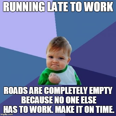 Success Kid Meme | RUNNING LATE TO WORK ROADS ARE COMPLETELY EMPTY BECAUSE NO ONE ELSE HAS TO WORK. MAKE IT ON TIME. | image tagged in memes,success kid,AdviceAnimals | made w/ Imgflip meme maker
