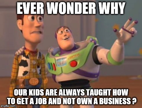 X, X Everywhere Meme | EVER WONDER WHY OUR KIDS ARE ALWAYS TAUGHT HOW TO GET A JOB AND NOT OWN A BUSINESS ? | image tagged in memes,x x everywhere | made w/ Imgflip meme maker