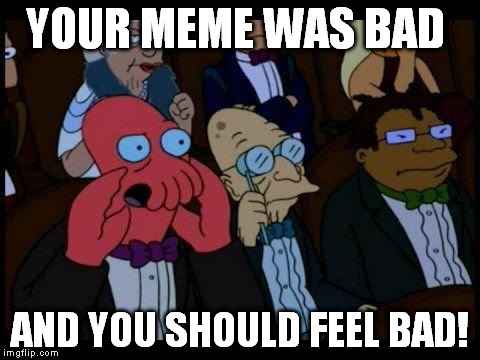 You Should Feel Bad Zoidberg Meme | YOUR MEME WAS BAD AND YOU SHOULD FEEL BAD! | image tagged in memes,you should feel bad zoidberg | made w/ Imgflip meme maker