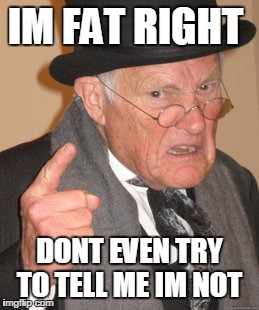 Back In My Day Meme | IM FAT RIGHT DONT EVEN TRY TO TELL ME IM NOT | image tagged in memes,back in my day | made w/ Imgflip meme maker