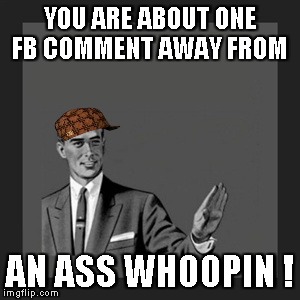 Kill Yourself Guy Meme | YOU ARE ABOUT ONE FB COMMENT AWAY FROM AN ASS WHOOPIN ! | image tagged in memes,kill yourself guy,scumbag | made w/ Imgflip meme maker