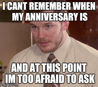 Afraid To Ask Andy | I CANT REMEMBER WHEN MY ANNIVERSARY IS AND AT THIS POINT IM TOO AFRAID TO ASK | image tagged in and i'm too afraid to ask andy | made w/ Imgflip meme maker