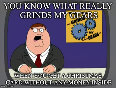 Grumble grumble grumble | YOU KNOW WHAT REALLY GRINDS MY GEARS WHEN YOU GET A CHRISTMAS CARD WITHOUT ANY MONEY INSIDE | image tagged in memes,peter griffin news | made w/ Imgflip meme maker