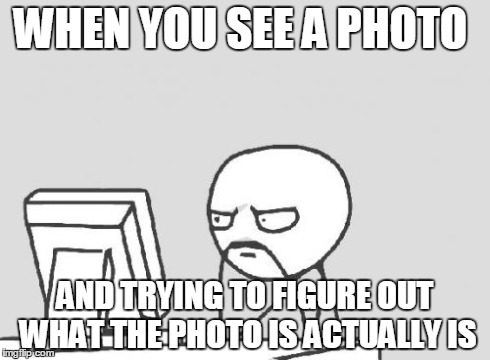 Computer Guy Meme | WHEN YOU SEE A PHOTO AND TRYING TO FIGURE OUT WHAT THE PHOTO IS ACTUALLY IS | image tagged in memes,computer guy | made w/ Imgflip meme maker