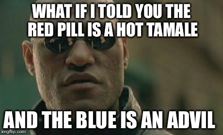 Matrix Morpheus | WHAT IF I TOLD YOU THE RED PILL IS A HOT TAMALE AND THE BLUE IS AN ADVIL | image tagged in memes,matrix morpheus | made w/ Imgflip meme maker