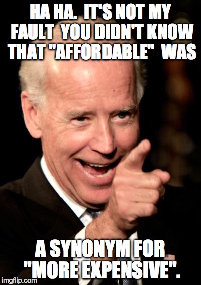 Smilin Biden Meme | HA HA.  IT'S NOT MY FAULT  YOU DIDN'T KNOW THAT "AFFORDABLE"  WAS A SYNONYM FOR "MORE EXPENSIVE". | image tagged in memes,smilin biden | made w/ Imgflip meme maker