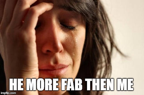 HE MORE FAB THEN ME | image tagged in memes,first world problems | made w/ Imgflip meme maker