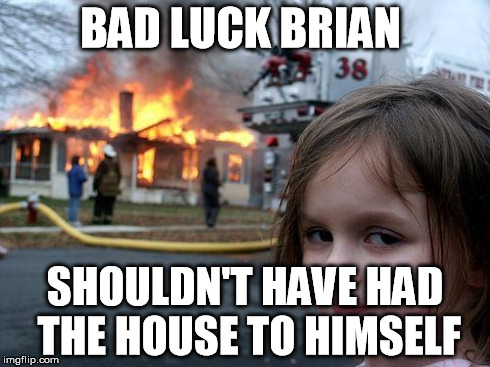 Disaster Girl Meme | BAD LUCK BRIAN SHOULDN'T HAVE HAD THE HOUSE TO HIMSELF | image tagged in memes,disaster girl | made w/ Imgflip meme maker