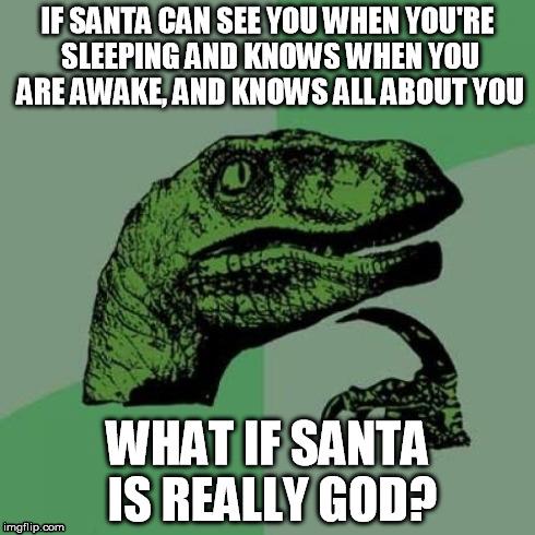 think about it.... | IF SANTA CAN SEE YOU WHEN YOU'RE SLEEPING AND KNOWS WHEN YOU ARE AWAKE, AND KNOWS ALL ABOUT YOU WHAT IF SANTA IS REALLY GOD? | image tagged in memes,philosoraptor | made w/ Imgflip meme maker