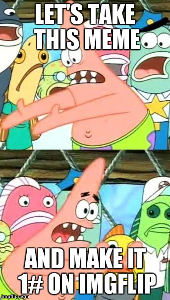 Put It Somewhere Else Patrick Meme | LET'S TAKE THIS MEME AND MAKE IT 1# ON IMGFLIP | image tagged in memes,put it somewhere else patrick | made w/ Imgflip meme maker