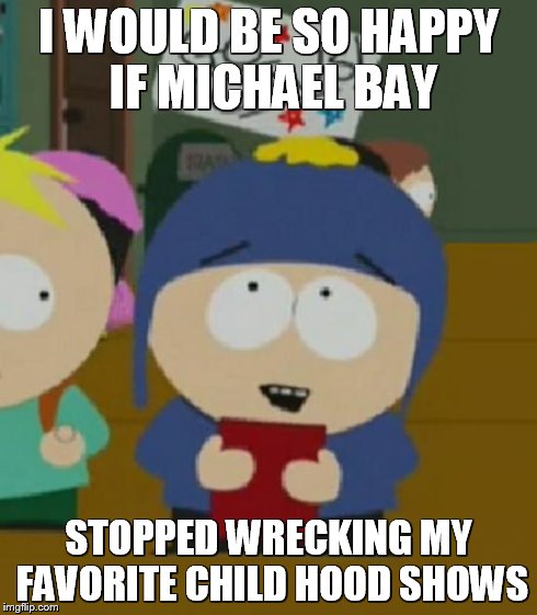 i would be so happy | I WOULD BE SO HAPPY IF MICHAEL BAY STOPPED WRECKING MY FAVORITE CHILD HOOD SHOWS | image tagged in i would be so happy | made w/ Imgflip meme maker