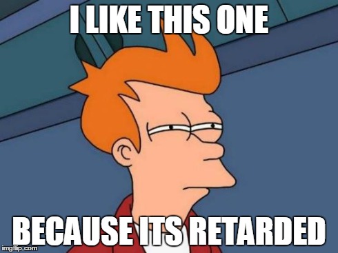 Futurama Fry Meme | I LIKE THIS ONE BECAUSE ITS RETARDED | image tagged in memes,futurama fry | made w/ Imgflip meme maker