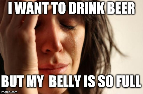 First World Problems | I WANT TO DRINK BEER BUT MY  BELLY IS SO FULL | image tagged in memes,first world problems | made w/ Imgflip meme maker