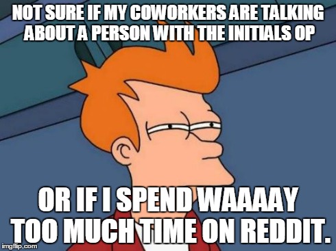 Futurama Fry Meme | NOT SURE IF MY COWORKERS ARE TALKING ABOUT A PERSON WITH THE INITIALS OP OR IF I SPEND WAAAAY TOO MUCH TIME ON REDDIT. | image tagged in memes,futurama fry,TrollXChromosomes | made w/ Imgflip meme maker