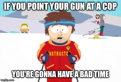 Super Cool Ski Instructor | IF YOU POINT YOUR GUN AT A COP YOU'RE GONNA HAVE A BAD TIME | image tagged in memes,super cool ski instructor | made w/ Imgflip meme maker