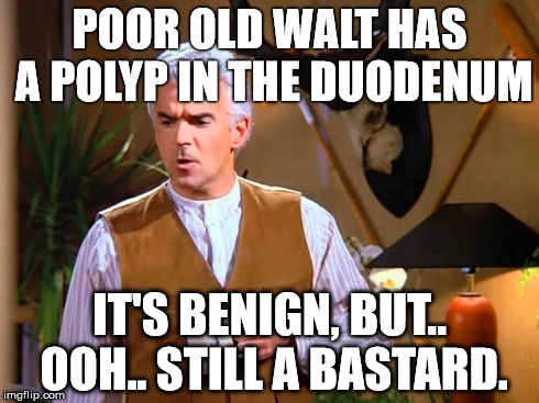 POOR OLD WALT HAS A POLYP IN THE DUODENUM IT'S BENIGN, BUT.. OOH.. STILL A BA***RD. | image tagged in seinfeld | made w/ Imgflip meme maker