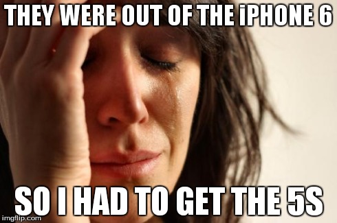 First World Problems Meme | THEY WERE OUT OF THE iPHONE 6 SO I HAD TO GET THE 5S | image tagged in memes,first world problems | made w/ Imgflip meme maker