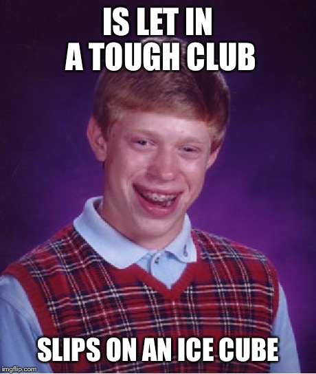 Bad Luck Brian | IS LET IN A TOUGH CLUB SLIPS ON AN ICE CUBE | image tagged in memes,bad luck brian | made w/ Imgflip meme maker