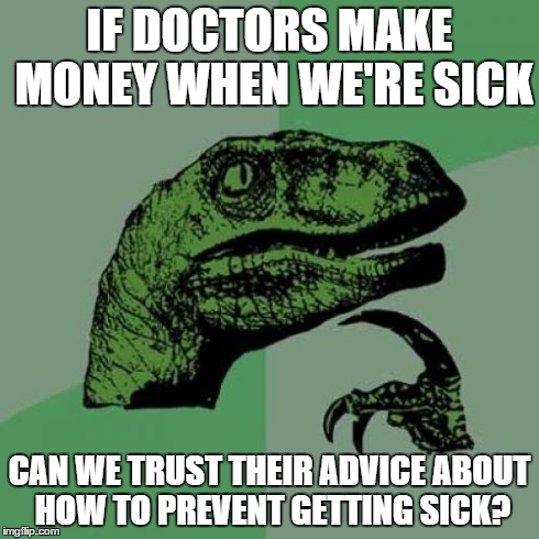 Think about it.... some doctors may be greedy | IF DOCTORS MAKE MONEY WHEN WE'RE SICK CAN WE TRUST THEIR ADVICE ABOUT HOW TO PREVENT GETTING SICK? | image tagged in memes,philosoraptor | made w/ Imgflip meme maker