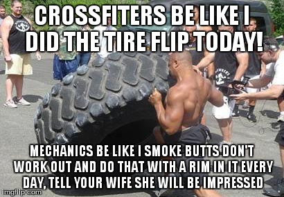 Mechanics be like ... | CROSSFITERS BE LIKE I DID THE TIRE FLIP TODAY! MECHANICS BE LIKE I SMOKE BUTTS DON'T WORK OUT AND DO THAT WITH A RIM IN IT EVERY DAY, TELL Y | image tagged in memes | made w/ Imgflip meme maker