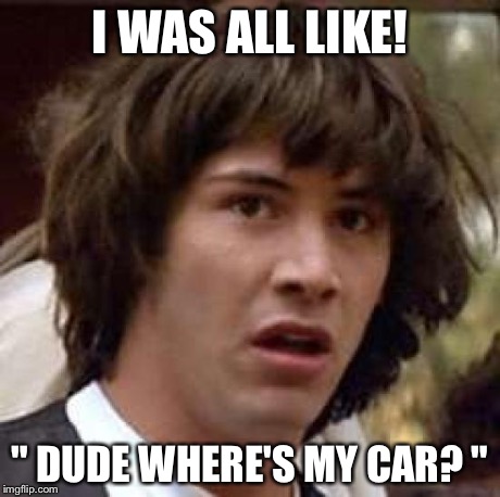Conspiracy Keanu | I WAS ALL LIKE! " DUDE WHERE'S MY CAR? " | image tagged in memes,conspiracy keanu | made w/ Imgflip meme maker