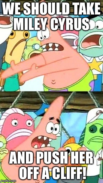 Put It Somewhere Else Patrick | WE SHOULD TAKE MILEY CYRUS AND PUSH HER OFF A CLIFF! | image tagged in memes,put it somewhere else patrick | made w/ Imgflip meme maker
